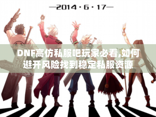 DNF高仿私服吧玩家必看,如何避开风险找到稳定私服资源