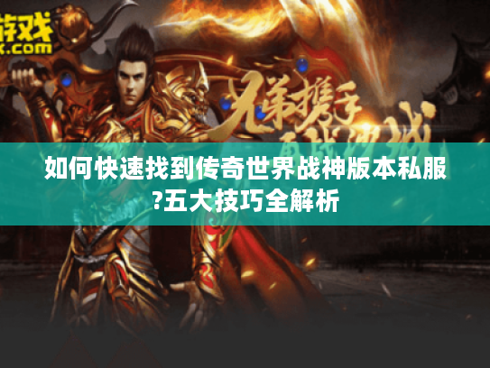 如何快速找到传奇世界战神版本私服?五大技巧全解析
