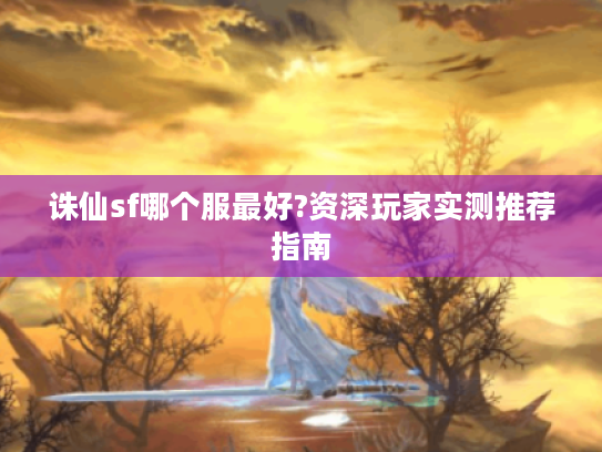 诛仙sf哪个服最好?资深玩家实测推荐指南