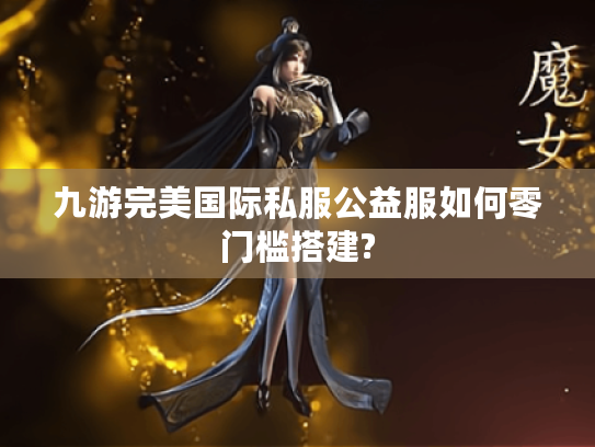 九游完美国际私服公益服如何零门槛搭建?