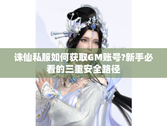 诛仙私服如何获取GM账号?新手必看的三重安全路径