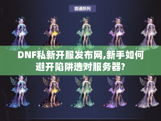 DNF私新开服发布网,新手如何避开陷阱选对服务器?