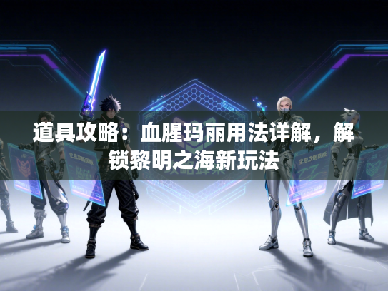 道具攻略:血腥玛丽用法详解,解锁黎明之海新玩法 道具攻略:血腥玛丽用法详解,解锁黎明之海新玩法