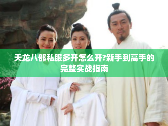 天龙八部私服多开怎么开?新手到高手的完整实战指南 天龙八部私服多开怎么开?新手到高手的完整实战指南