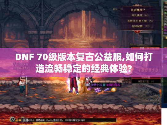 DNF 70级版本复古公益服,如何打造流畅稳定的经典体验?