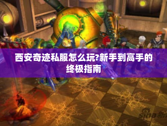 西安奇迹私服怎么玩?新手到高手的终极指南