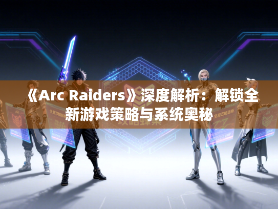《Arc Raiders》深度解析：解锁全新游戏策略与系统奥秘