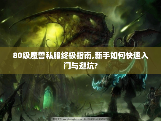 80级魔兽私服终极指南,新手如何快速入门与避坑?