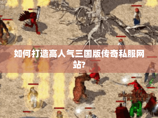 如何打造高人气三国版传奇私服网站?