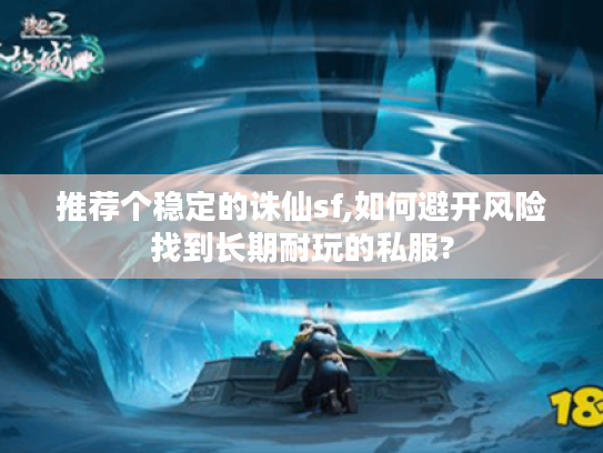 推荐个稳定的诛仙sf,如何避开风险找到长期耐玩的私服? 推荐个稳定的诛仙sf,如何避开风险找到长期耐玩的私服?