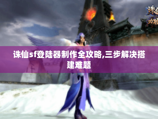 诛仙sf登陆器制作全攻略,三步解决搭建难题