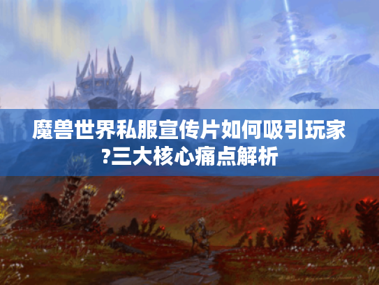 魔兽世界私服宣传片如何吸引玩家?三大核心痛点解析