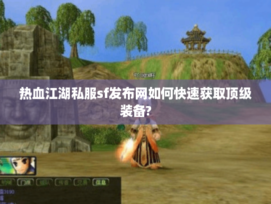 热血江湖私服sf发布网如何快速获取顶级装备?