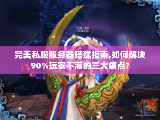 完美私服服务器搭建指南,如何解决90%玩家不满的三大痛点?