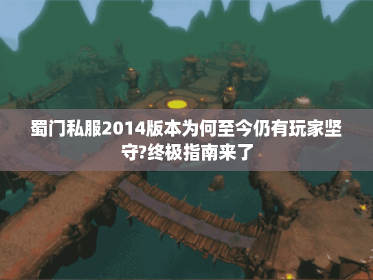 蜀门私服2014版本为何至今仍有玩家坚守?终极指南来了