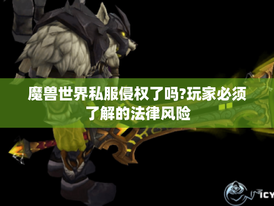 魔兽世界私服侵权了吗?玩家必须了解的法律风险