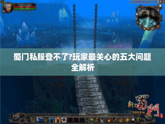 蜀门私服登不了?玩家最关心的五大问题全解析