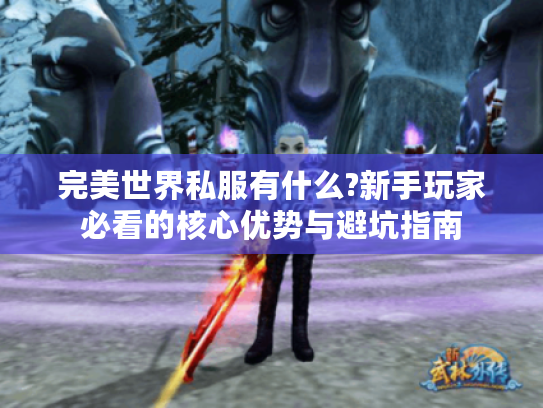 完美世界私服有什么?新手玩家必看的核心优势与避坑指南