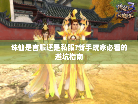 诛仙是官服还是私服?新手玩家必看的避坑指南