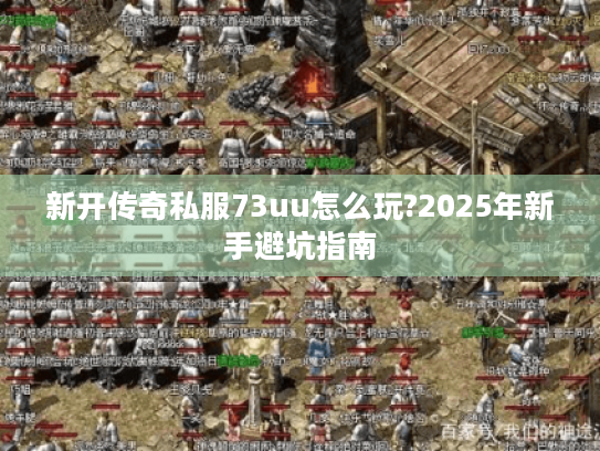 新开传奇私服73uu怎么玩?2025年新手避坑指南