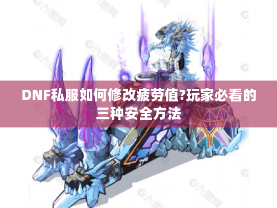 DNF私服如何修改疲劳值?玩家必看的三种安全方法