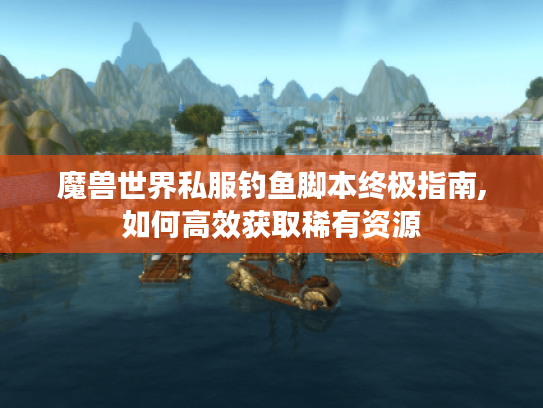 魔兽世界私服钓鱼脚本终极指南,如何高效获取稀有资源