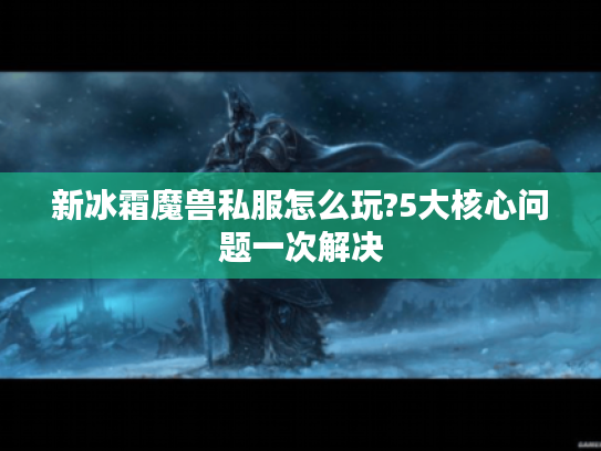 新冰霜魔兽私服怎么玩?5大核心问题一次解决