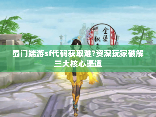蜀门端游sf代码获取难?资深玩家破解三大核心渠道