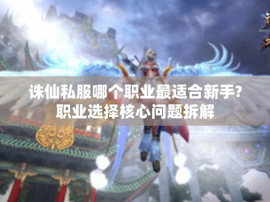 诛仙私服哪个职业最适合新手?职业选择核心问题拆解 诛仙私服哪个职业最适合新手?职业选择核心问题拆解