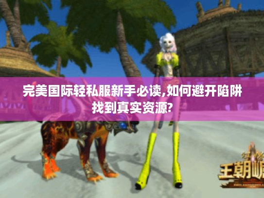完美国际轻私服新手必读,如何避开陷阱找到真实资源?
