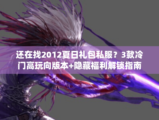 还在找2012夏日礼包私服？3款冷门高玩向版本+隐藏福利解锁指南