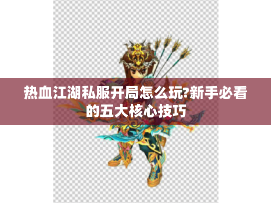 热血江湖私服开局怎么玩?新手必看的五大核心技巧