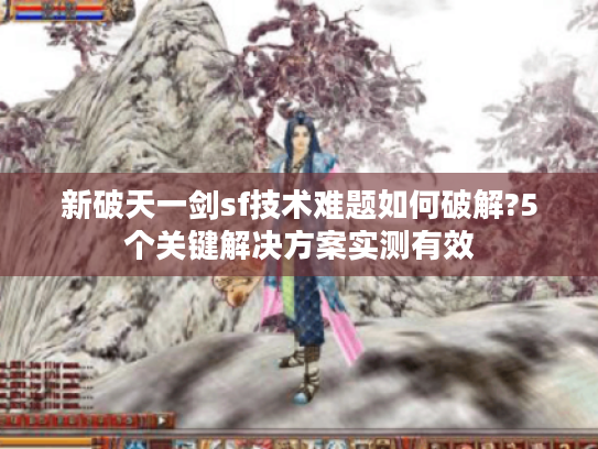 新破天一剑sf技术难题如何破解?5个关键解决方案实测有效