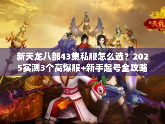 新天龙八部43集私服怎么选？2025实测3个高爆服+新手起号全攻略