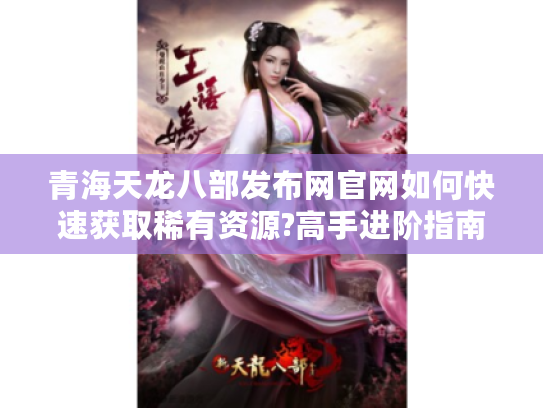 青海天龙八部发布网官网如何快速获取稀有资源?高手进阶指南 青海天龙八部发布网官网如何快速获取稀有资源?高手进阶指南