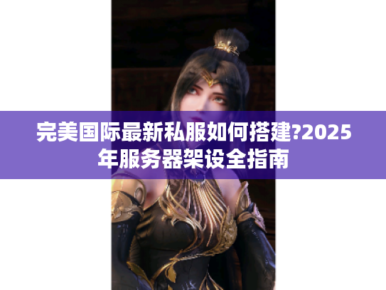 完美国际最新私服如何搭建?2025年服务器架设全指南