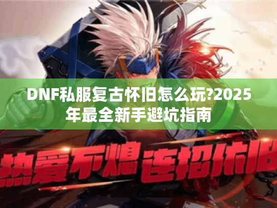 DNF私服复古怀旧怎么玩?2025年最全新手避坑指南