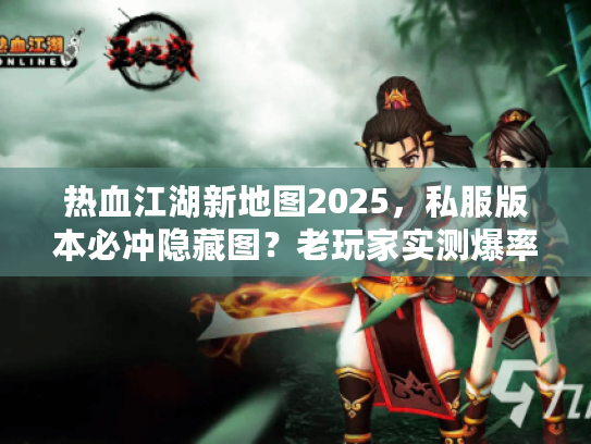 热血江湖新地图2025，私服版本必冲隐藏图？老玩家实测爆率+坐标全揭秘