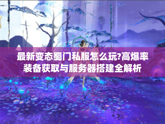 最新变态蜀门私服怎么玩?高爆率装备获取与服务器搭建全解析