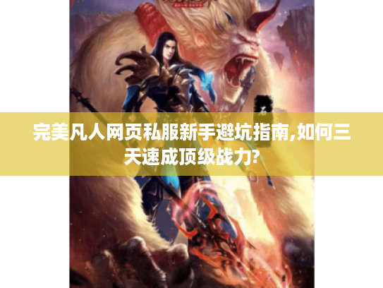 完美凡人网页私服新手避坑指南,如何三天速成顶级战力? 完美凡人网页私服新手避坑指南,如何三天速成顶级战力?