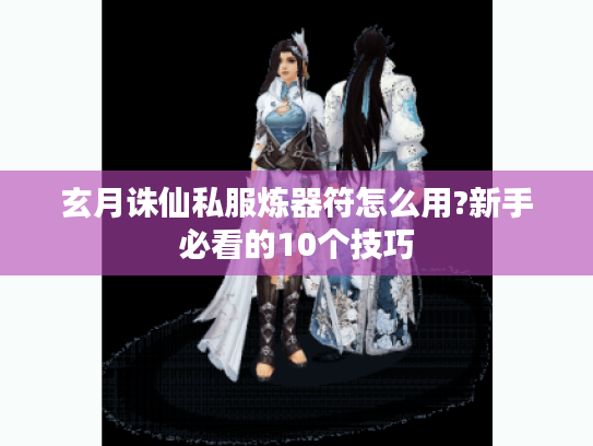 玄月诛仙私服炼器符怎么用?新手必看的10个技巧