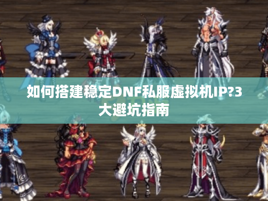 如何搭建稳定DNF私服虚拟机IP?3大避坑指南