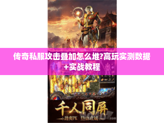 传奇私服攻击叠加怎么堆?高玩实测数据+实战教程