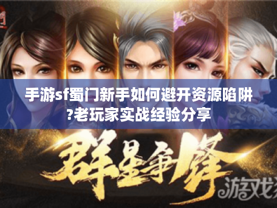 手游sf蜀门新手如何避开资源陷阱?老玩家实战经验分享