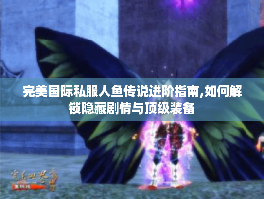 完美国际私服人鱼传说进阶指南,如何解锁隐藏剧情与顶级装备