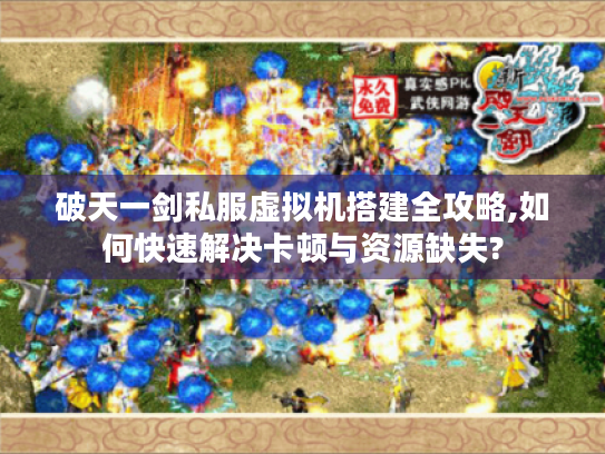 破天一剑私服虚拟机搭建全攻略,如何快速解决卡顿与资源缺失?