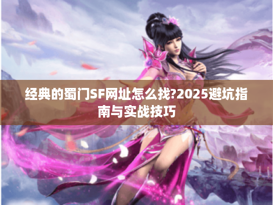 经典的蜀门SF网址怎么找?2025避坑指南与实战技巧 经典的蜀门SF网址怎么找?2025避坑指南与实战技巧
