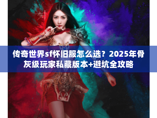 传奇世界sf怀旧服怎么选？2025年骨灰级玩家私藏版本+避坑全攻略