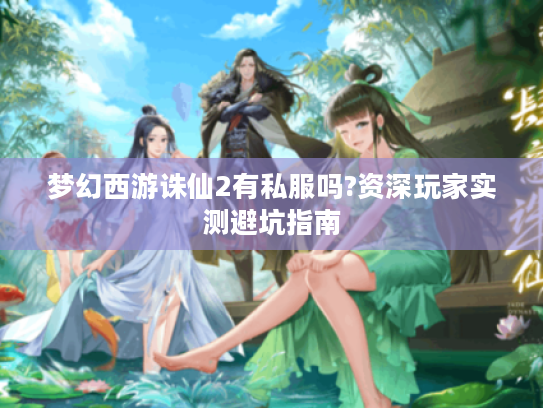 梦幻西游诛仙2有私服吗?资深玩家实测避坑指南 梦幻西游诛仙2有私服吗?资深玩家实测避坑指南