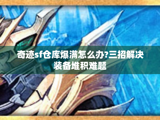 奇迹sf仓库爆满怎么办?三招解决装备堆积难题
